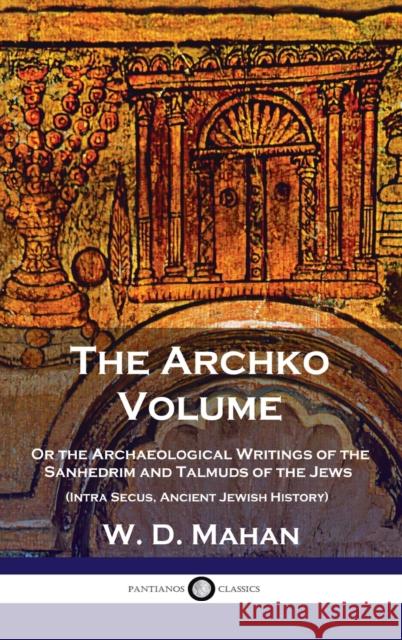 Archko Volume: Or the Archaeological Writings of the Sanhedrim and Talmuds of the Jews (Intra Secus, Ancient Jewish History) W D Mahan 9781789873733 Pantianos Classics