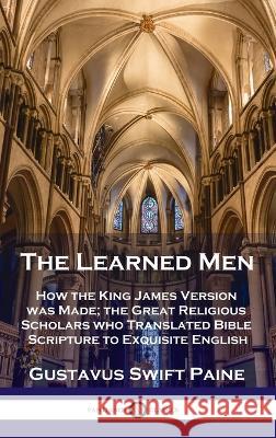 Learned Men: How the King James Version was Made; the Great Religious Scholars who Translated Bible Scripture to Exquisite English Gustavus Swift Paine 9781789873795 Pantianos Classics
