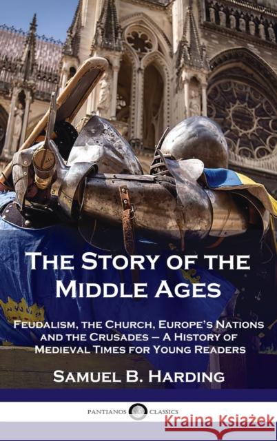 Story of the Middle Ages: Feudalism, the Church, Europe's Nations and the Crusades - A History of Medieval Times for Young Readers Samuel B Harding 9781789873856