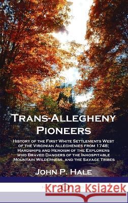 Trans-Allegheny Pioneers: History of the First White Settlements West of the Virginian Alleghenies from 1748; Hardships and Heroism of the Explo John P Hale 9781789873900
