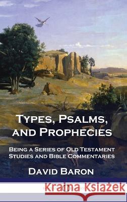 Types, Psalms, and Prophecies: Being a Series of Old Testament Studies and Bible Commentaries David Baron   9781789873955