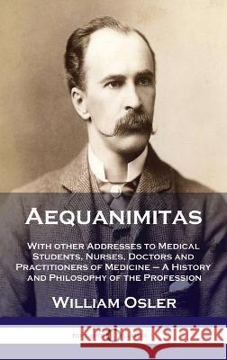 Aequanimitas: With other Addresses to Medical Students, Nurses, Doctors and Practitioners of Medicine - A History and Philosophy of William Osler 9781789873962