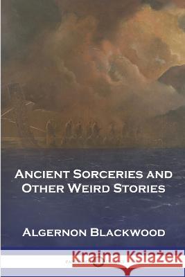 Ancient Sorceries and Other Weird Stories Algernon Blackwood 9781789874112 Pantianos Classics