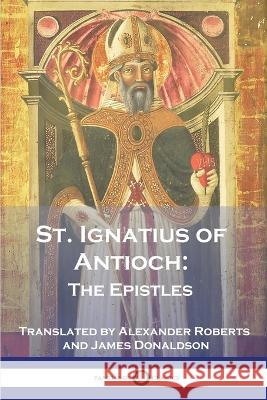St. Ignatius of Antioch: The Epistles St Ignatius of Antioch Alexander Roberts James Donaldson 9781789874365 Pantianos Classics