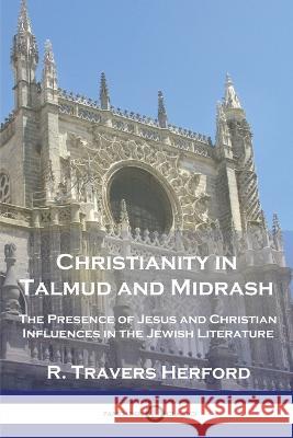 Christianity in Talmud and Midrash: The Presence of Jesus and Christian Influences in the Jewish Literature R. Travers Herford 9781789874594 Pantianos Classics