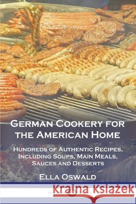 German Cookery for the American Home: Hundreds of Authentic Recipes, Including Soups, Main Meals, Sauces and Desserts Ella Oswald 9781789874624 Pantianos Classics