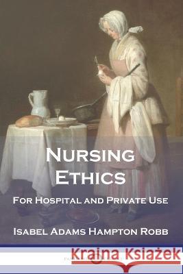 Nursing Ethics: For Hospital and Private Use Isabel Adams Hampton Robb 9781789874730 Pantianos Classics