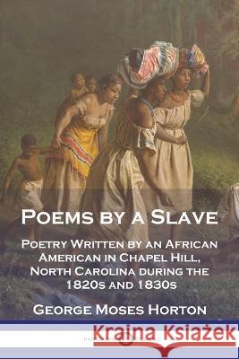 Poems by a Slave: Poetry Written by an African American in Chapel Hill, North Carolina during the 1820s and 1830s George Moses Horton 9781789874778 Pantianos Classics