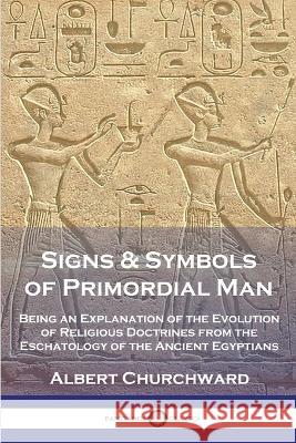 Signs & Symbols of Primordial Man: Being an Explanation of the Evolution of Religious Doctrines from the Eschatology of the Ancient Egyptians Albert Churchward 9781789874839