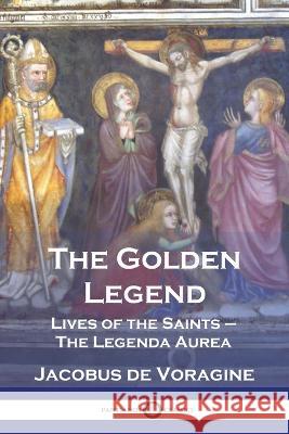 The Golden Legend: Lives of the Saints - The Legenda Aurea Jacobus D William Caxton 9781789875027 Pantianos Classics