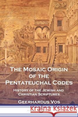 The Mosaic Origin of the Pentateuchal Codes: History of the Jewish and Christian Scriptures Geerhardus Vos   9781789875126