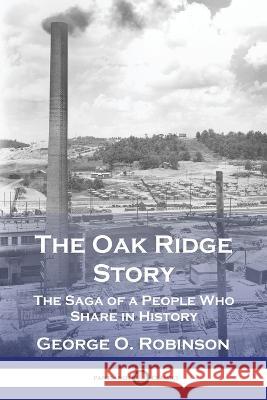 The Oak Ridge Story: The Saga of a People Who Share in History George O. Robinson 9781789875133
