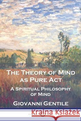 The Theory of Mind As Pure Act: A Spiritual Philosophy of Mind Giovanni Gentile H Wildon Carr  9781789875218 Pantianos Classics