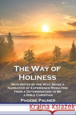 The Way of Holiness: With Notes by the Way; Being a Narrative of Experience Resulting from a Determination to Be a Bible Christian Phoebe Palmer 9781789875270 Pantianos Classics