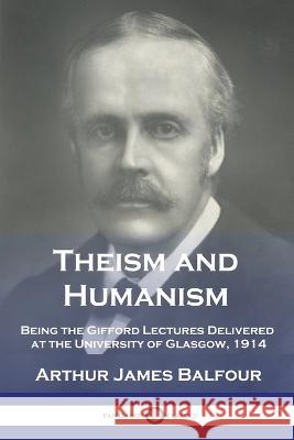 Theism and Humanism: Being the Gifford Lectures Delivered at the University of Glasgow, 1914 Arthur James Balfour   9781789875287 Pantianos Classics