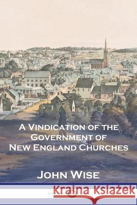 A Vindication of the Government of New England Churches John Wise 9781789875331