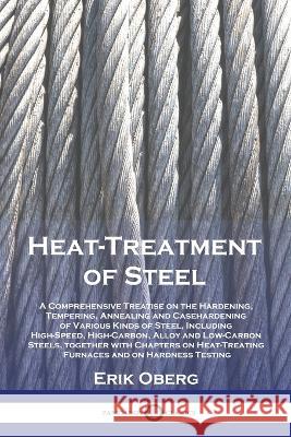Heat-Treatment of Steel: A Comprehensive Treatise on the Hardening, Tempering, Annealing and Casehardening of Various Kinds of Steel, Including High-Speed, High-Carbon, Alloy and Low-Carbon Steels, to Erik Oberg   9781789875560