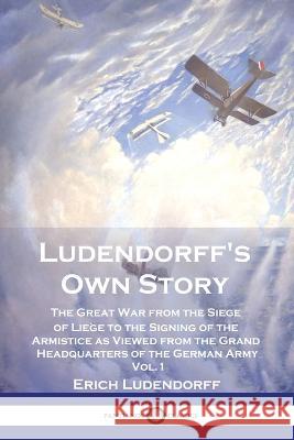 Ludendorff's Own Story: The Great War from the Siege of Liege to the Signing of the Armistice as Viewed from the Grand Headquarters of the German Army - Vol. 1 Erich Ludendorff   9781789875652 Pantianos Classics