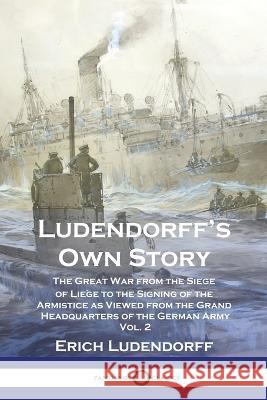 Ludendorff's Own Story: The Great War from the Siege of Liege to the Signing of the Armistice as Viewed from the Grand Headquarters of the German Army - Vol. 2 Erich Ludendorff   9781789875669 Pantianos Classics