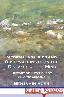 Medical Inquiries and Observations upon the Diseases of the Mind: History of Psychology and Psychiatry Benjamin Rush   9781789875676