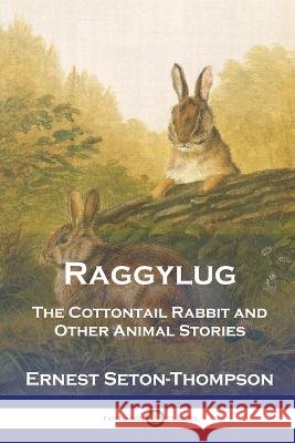 Raggylug: The Cottontail Rabbit and Other Animal Stories Ernest Seton-Thompson   9781789875812
