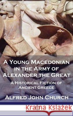 A Young Macedonian in the Army of Alexander the Great: A Historical Fiction of Ancient Greece Alfred John Church   9781789875881 Pantianos Classics