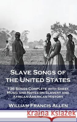 Slave Songs of the United States: 136 Songs Complete with Sheet Music and Notes on Slavery and African-American History William Francis Allen   9781789875928