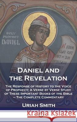 Daniel and the Revelation: The Response of History to the Voice of Prophecy; A Verse by Verse Study of These Important Books of the Bible - The Complete Commentary Uriah Smith   9781789875935 Pantianos Classics