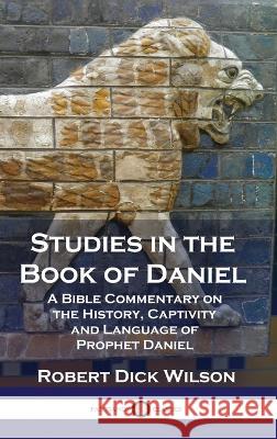 Studies in the Book of Daniel: A Bible Commentary on the History, Captivity and Language of Prophet Daniel Robert Dick Wilson   9781789876048 Pantianos Classics
