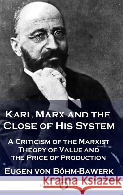 Karl Marx and the Close of His System: A Criticism of the Marxist Theory of Value and the Price of Production Eugen Von Boehm-Bawerk   9781789876062 Pantianos Classics