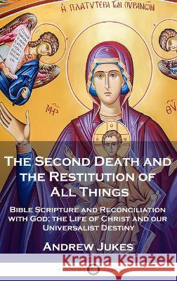 The Second Death and the Restitution of All Things: Bible Scripture and Reconciliation with God; the Life of Christ and our Universalist Destiny Andrew John Jukes   9781789876093