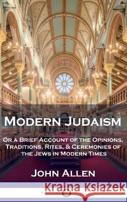 Modern Judaism: Or a Brief Account of the Opinions, Traditions, Rites, & Ceremonies of the Jews in Modern Times John Allen   9781789876215 Pantianos Classics