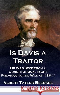 Is Davis a Traitor: ...Or Was the Secession of the Confederate States a Constitutional Right Previous to the Civil War of 1861? Albert Taylor Bledsoe   9781789876253 Pantianos Classics