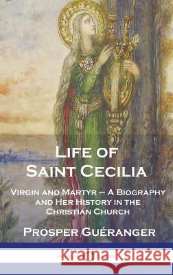 Life of Saint Cecilia, Virgin and Martyr: A Biography and Her History in the Christian Church Prosper Gueranger   9781789876321 Pantianos Classics