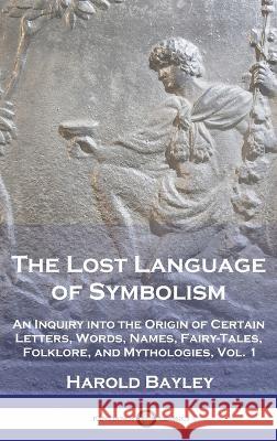 The Lost Language of Symbolism: An Inquiry into the Origin of Certain Letters, Words, Names, Fairy-Tales, Folklore, and Mythologies, Vol. 1 Harold Bayley   9781789876338 Pantianos Classics
