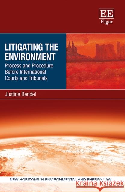 Litigating the Environment: Process and Procedure Before International Courts and Tribunals Justine Bendel 9781789901320 Edward Elgar Publishing Ltd