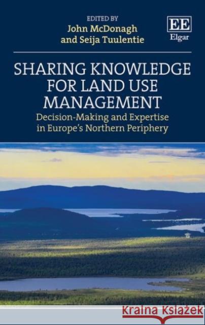 Sharing Knowledge for Land Use Management: Decision-Making and Expertise in Europe's Northern Periphery John McDonagh Seija Tuulentie  9781789901887 Edward Elgar Publishing Ltd