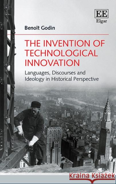 The Invention of Technological Innovation: Languages, Discourses and Ideology in Historical Perspective Benoit Godin   9781789903331