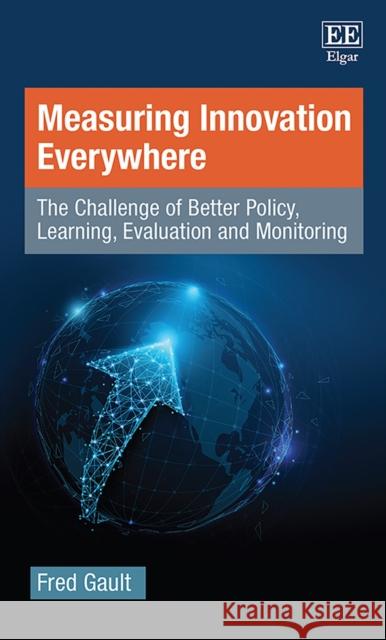 Measuring Innovation Everywhere: The Challenge of Better Policy, Learning, Evaluation and Monitoring Fred Gault   9781789904550