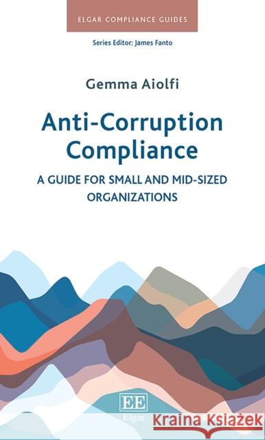 Anti-Corruption Compliance: A Guide for Small and Mid-Sized Organizations Gemma Aiolfi   9781789905311 Edward Elgar Publishing Ltd