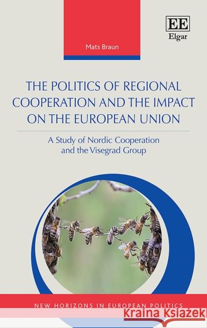 The Politics of Regional Cooperation and the Impact on the European Union: A Study of Nordic Cooperation and the Visegrad Group Mats Braun   9781789906455 Edward Elgar Publishing Ltd