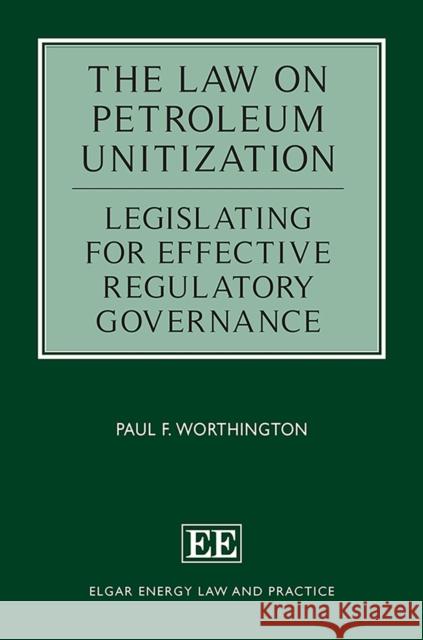 The Law on Petroleum Unitization: Legislating for Effective Regulatory Governance Paul F. Worthington   9781789907100 Edward Elgar Publishing Ltd