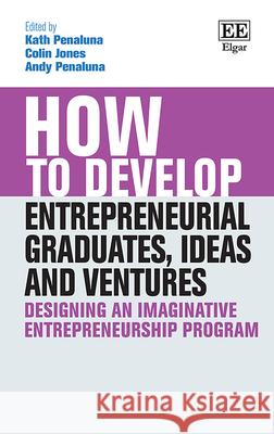 How to Develop Entrepreneurial Graduates, Ideas and Ventures: Designing an Imaginative Entrepreneurship Program Kath Penaluna Colin Jones Andy Penaluna 9781789909012
