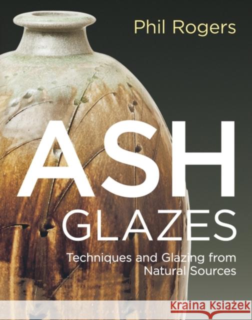 Ash Glazes: Techniques and Glazing from Natural Sources Rogers, Phil 9781789940947 Bloomsbury Publishing PLC