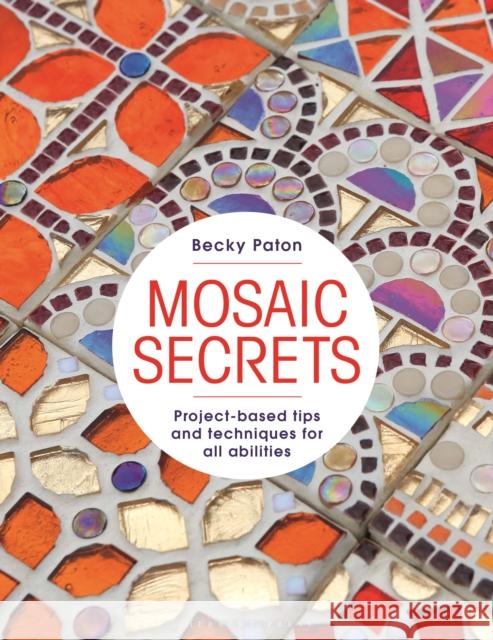 Mosaic Secrets: Project-based Tips and Techniques for all Abilities Paton, Becky 9781789943221