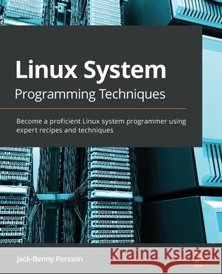 Linux System Programming Techniques: Become a proficient Linux system programmer using expert recipes and techniques Jack-Benny Persson 9781789951288 Packt Publishing