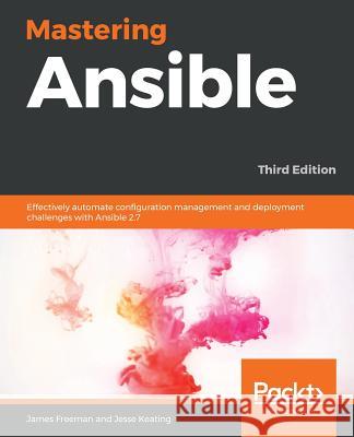 Mastering Ansible - Third Edition: Effectively automate configuration management and deployment challenges with Ansible 2.7 Freeman, James 9781789951547