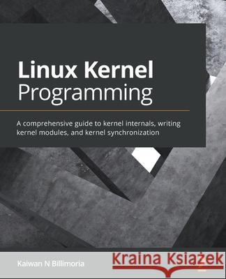 Linux Kernel Programming: A comprehensive guide to kernel internals, writing kernel modules, and kernel synchronization Kaiwan N. Billimoria 9781789953435 Packt Publishing