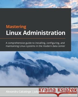 Mastering Linux Administration: A comprehensive guide to installing, configuring, and maintaining Linux systems in the modern data center Alexandru Calcatinge Julian Balog 9781789954272 Packt Publishing