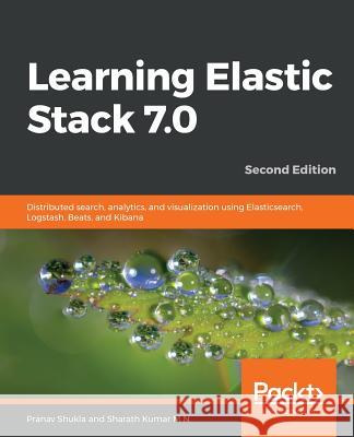 Learning Elastic Stack 7.0 - Second Edition: Distributed search, analytics, and visualization using Elasticsearch, Logstash, Beats, and Kibana, 2nd Ed Shukla, Pranav 9781789954395 Packt Publishing